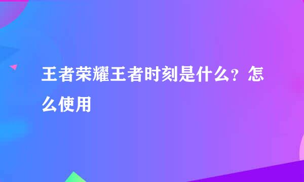 王者荣耀王者时刻是什么？怎么使用