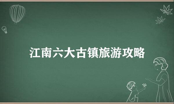 江南六大古镇旅游攻略