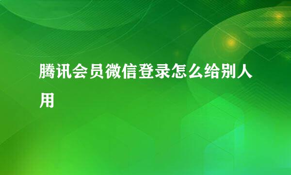 腾讯会员微信登录怎么给别人用