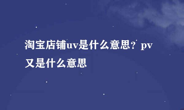 淘宝店铺uv是什么意思？pv又是什么意思