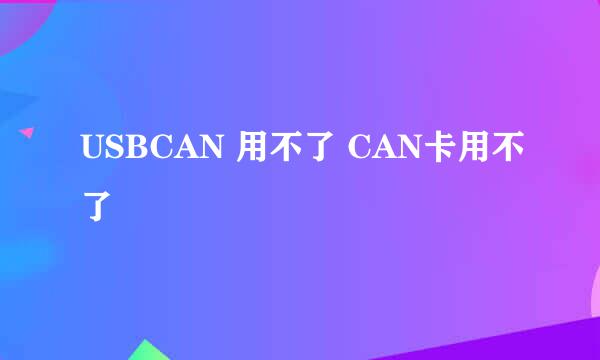 USBCAN 用不了 CAN卡用不了