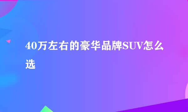 40万左右的豪华品牌SUV怎么选