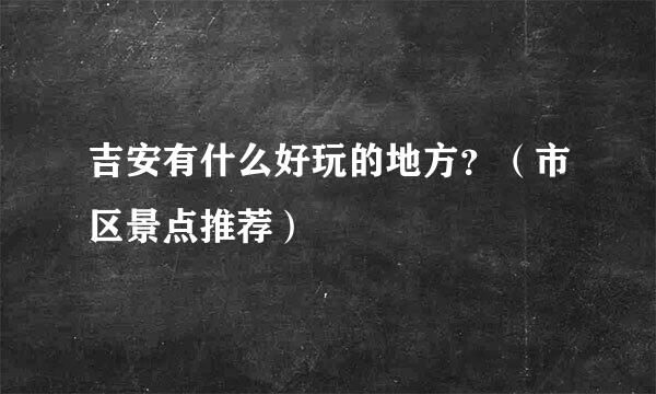 吉安有什么好玩的地方？（市区景点推荐）