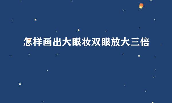 怎样画出大眼妆双眼放大三倍