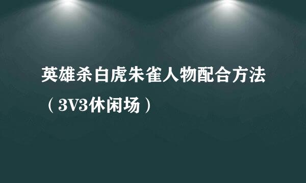 英雄杀白虎朱雀人物配合方法（3V3休闲场）