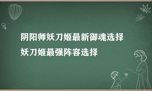 阴阳师妖刀姬最新御魂选择 妖刀姬最强阵容选择