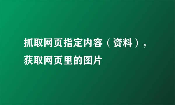 抓取网页指定内容（资料），获取网页里的图片