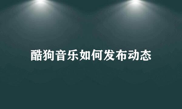 酷狗音乐如何发布动态