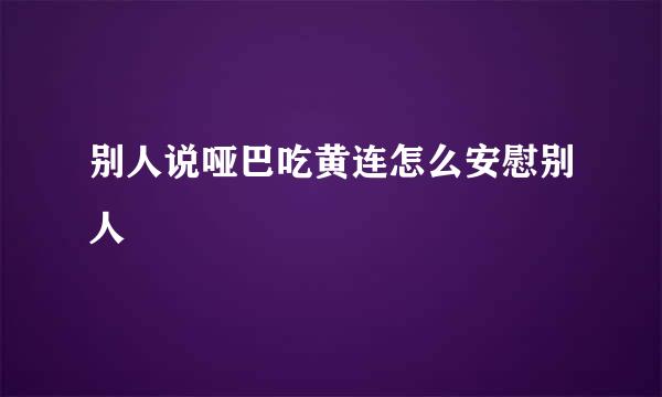 别人说哑巴吃黄连怎么安慰别人