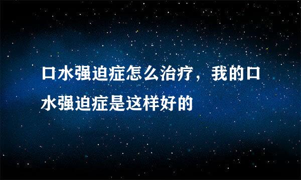 口水强迫症怎么治疗，我的口水强迫症是这样好的