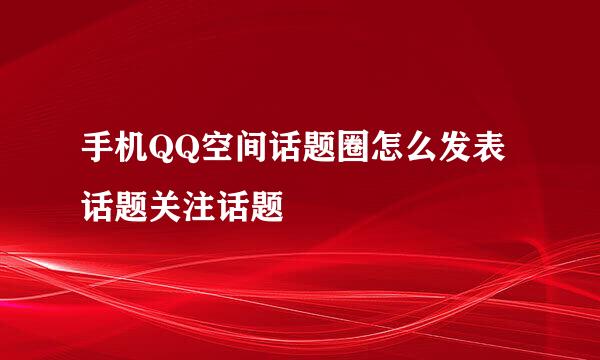 手机QQ空间话题圈怎么发表话题关注话题