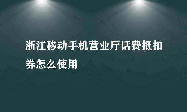 浙江移动手机营业厅话费抵扣券怎么使用