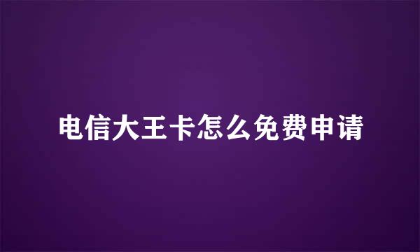 电信大王卡怎么免费申请