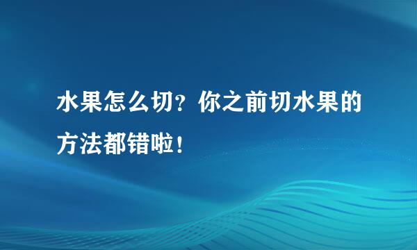 水果怎么切？你之前切水果的方法都错啦！