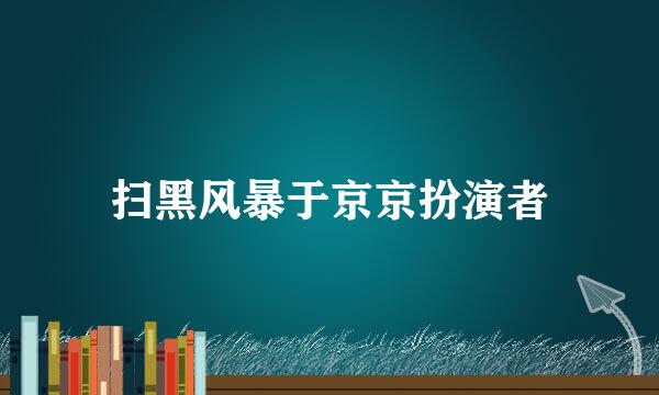 扫黑风暴于京京扮演者