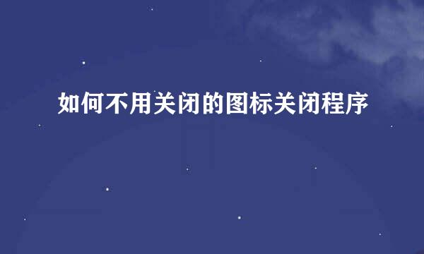 如何不用关闭的图标关闭程序