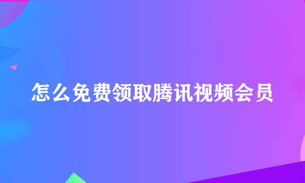 怎么免费领取腾讯视频会员