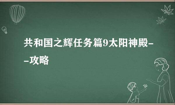 共和国之辉任务篇9太阳神殿--攻略