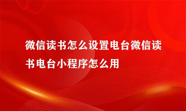 微信读书怎么设置电台微信读书电台小程序怎么用