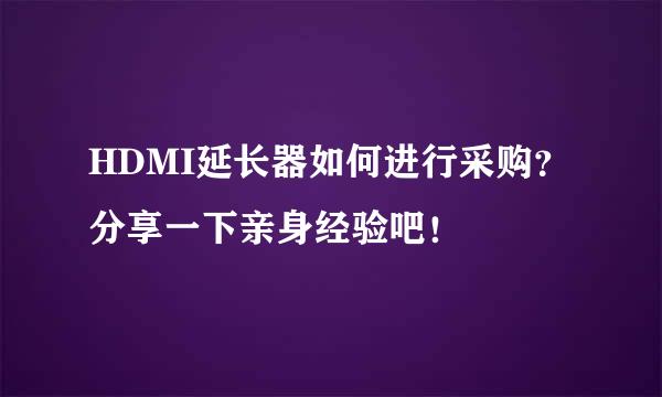 HDMI延长器如何进行采购？分享一下亲身经验吧！