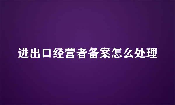 进出口经营者备案怎么处理