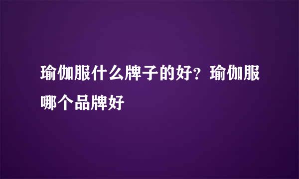 瑜伽服什么牌子的好？瑜伽服哪个品牌好