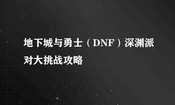 地下城与勇士（DNF）深渊派对大挑战攻略