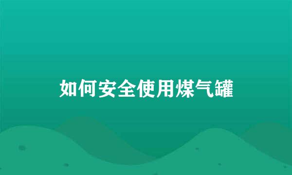 如何安全使用煤气罐