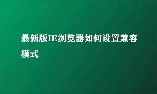 最新版IE浏览器如何设置兼容模式