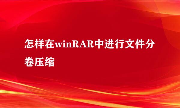 怎样在winRAR中进行文件分卷压缩