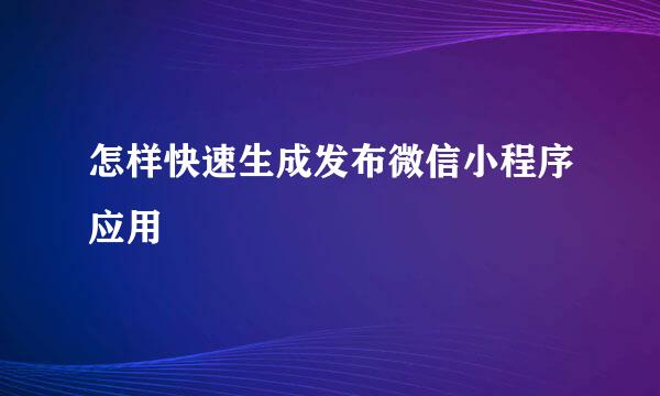 怎样快速生成发布微信小程序应用