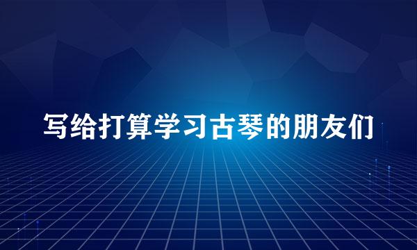 写给打算学习古琴的朋友们