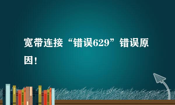 宽带连接“错误629”错误原因！