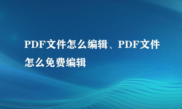 PDF文件怎么编辑、PDF文件怎么免费编辑