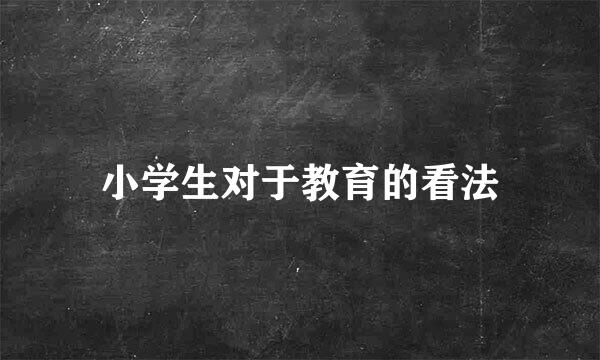 小学生对于教育的看法