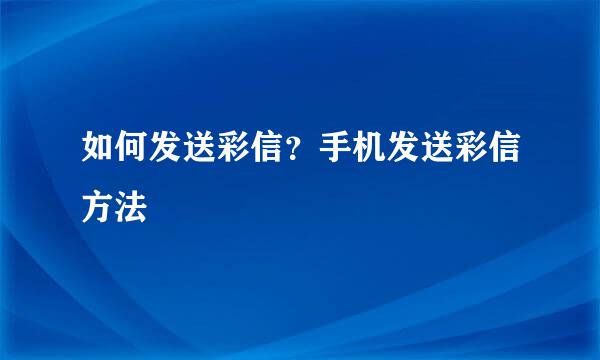 如何发送彩信？手机发送彩信方法