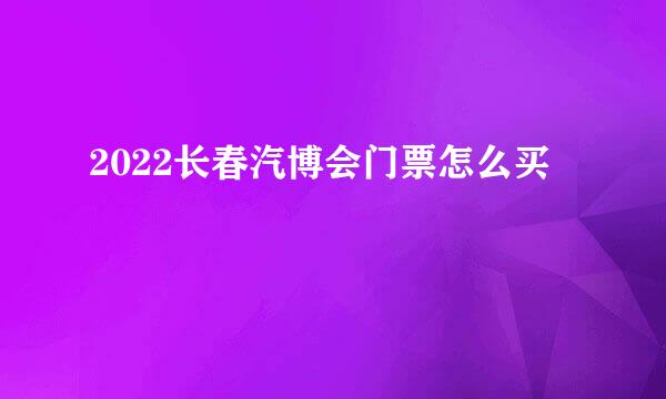 2022长春汽博会门票怎么买