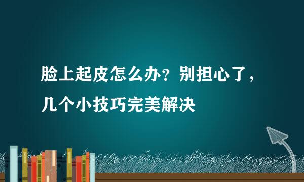 脸上起皮怎么办？别担心了，几个小技巧完美解决