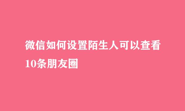 微信如何设置陌生人可以查看10条朋友圈