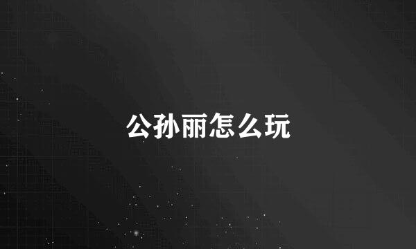 公孙丽怎么玩