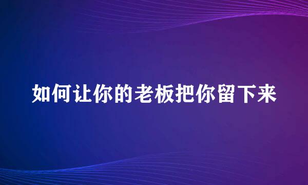 如何让你的老板把你留下来