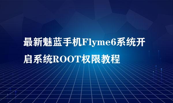 最新魅蓝手机Flyme6系统开启系统ROOT权限教程