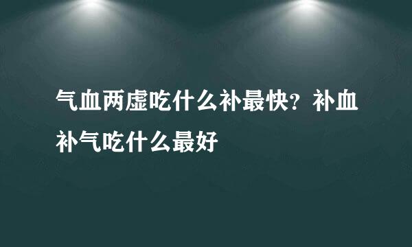 气血两虚吃什么补最快？补血补气吃什么最好