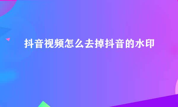 抖音视频怎么去掉抖音的水印