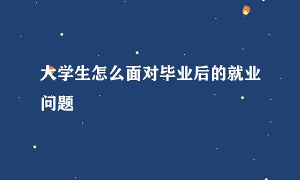 大学生怎么面对毕业后的就业问题