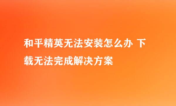 和平精英无法安装怎么办 下载无法完成解决方案