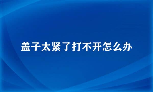 盖子太紧了打不开怎么办