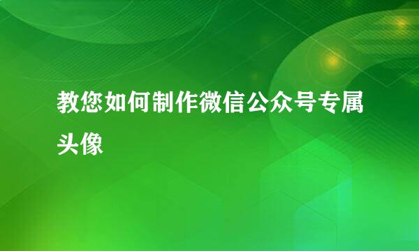 教您如何制作微信公众号专属头像