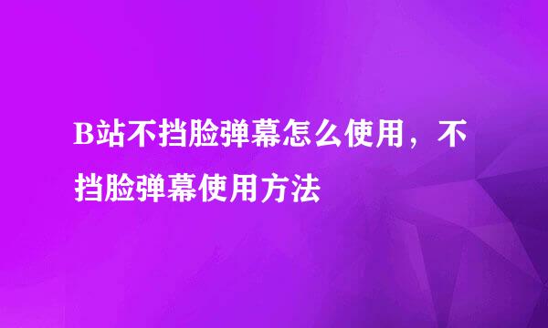 B站不挡脸弹幕怎么使用，不挡脸弹幕使用方法