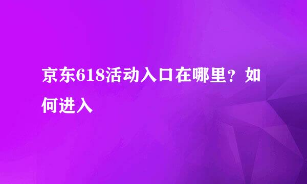 京东618活动入口在哪里？如何进入